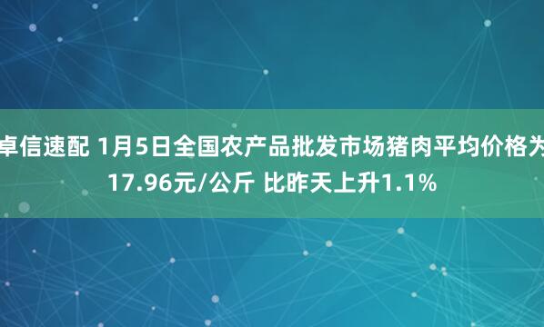 卓信速配 1月5日全国农产品批发市场猪肉平均价格为17.96元/公斤 比昨天上升1.1%