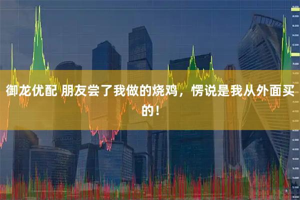 御龙优配 朋友尝了我做的烧鸡,愣说是我从外面买的!