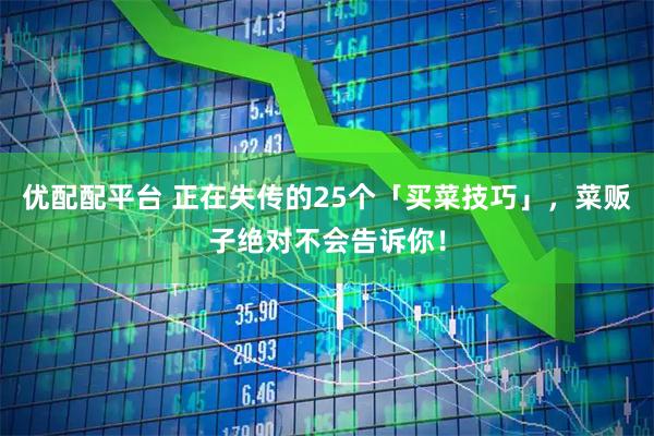 优配配平台 正在失传的25个「买菜技巧」，菜贩子绝对不会告诉你！