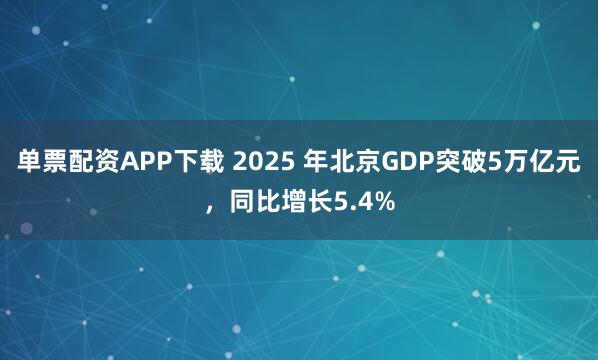 单票配资APP下载 2025 年北京GDP突破5万亿元，同比增长5.4%