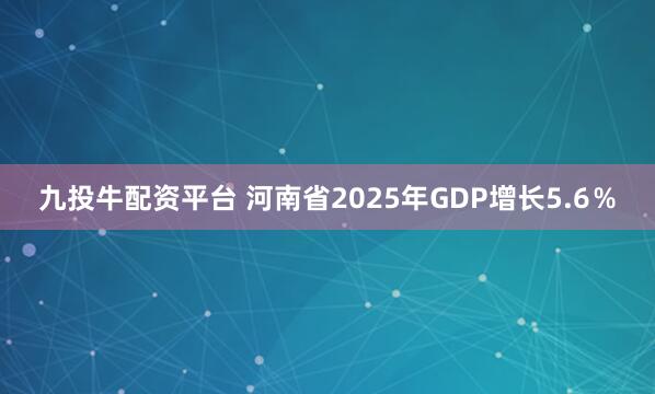 九投牛配资平台 河南省2025年GDP增长5.6％