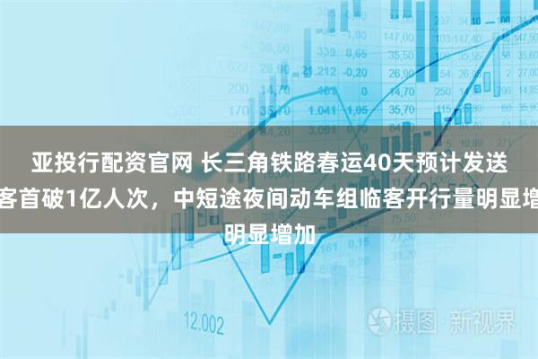 亚投行配资官网 长三角铁路春运40天预计发送旅客首破1亿人次,中短途夜间动车组临客开行量明显增加