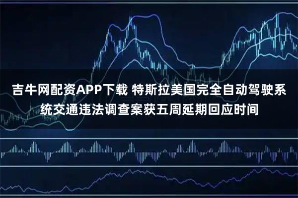 吉牛网配资APP下载 特斯拉美国完全自动驾驶系统交通违法调查案获五周延期回应时间