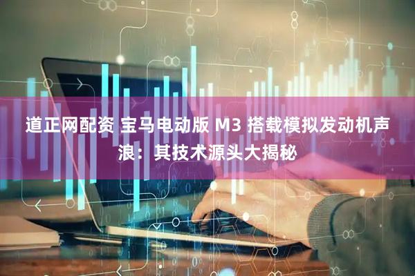 道正网配资 宝马电动版 M3 搭载模拟发动机声浪：其技术源头大揭秘