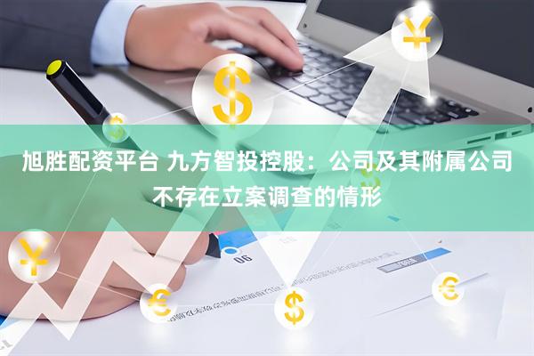 旭胜配资平台 九方智投控股：公司及其附属公司不存在立案调查的情形