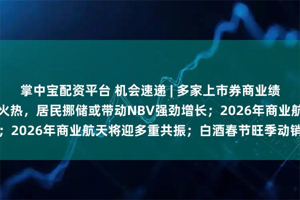 掌中宝配资平台 机会速递 | 多家上市券商业绩预喜；保险开门红销售火热，居民挪储或带动NBV强劲增长；2026年商业航天将迎多重共振；白酒春节旺季动销逐步启动