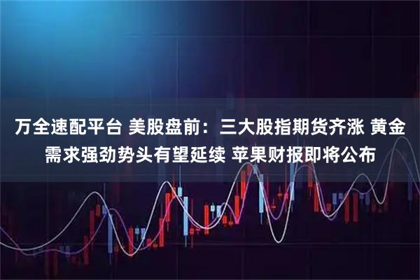 万全速配平台 美股盘前：三大股指期货齐涨 黄金需求强劲势头有望延续 苹果财报即将公布