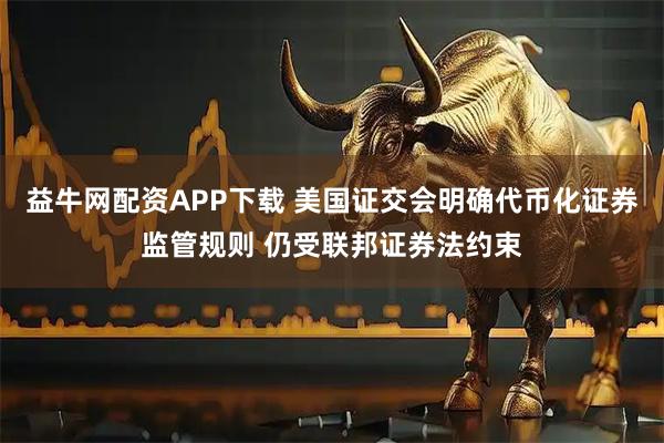 益牛网配资APP下载 美国证交会明确代币化证券监管规则 仍受联邦证券法约束