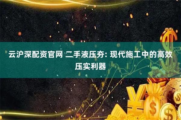 云沪深配资官网 二手液压夯: 现代施工中的高效压实利器