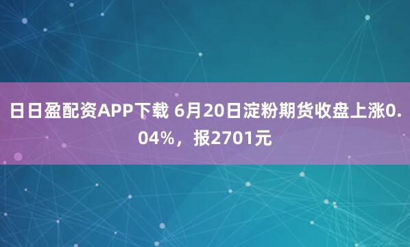 日日盈配资APP下载 6月20日淀粉期货收盘上涨0.04%，报2701元