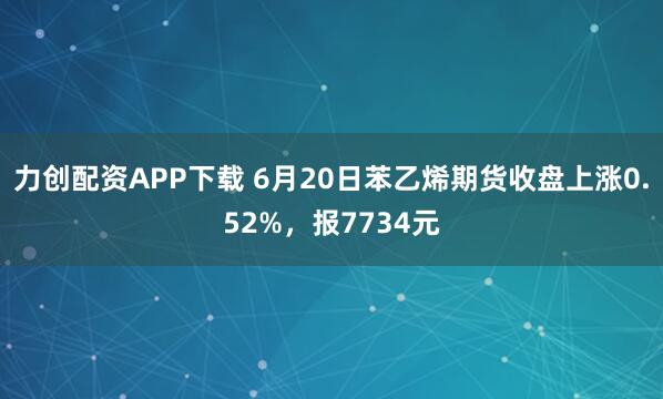 力创配资APP下载 6月20日苯乙烯期货收盘上涨0.52%，报7734元