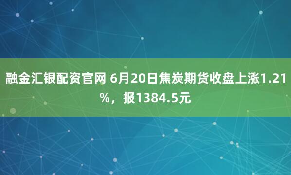 融金汇银配资官网 6月20日焦炭期货收盘上涨1.21%，报1384.5元
