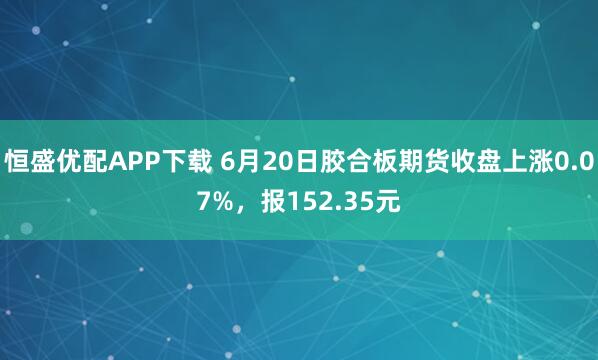 恒盛优配APP下载 6月20日胶合板期货收盘上涨0.07%,报152.35元