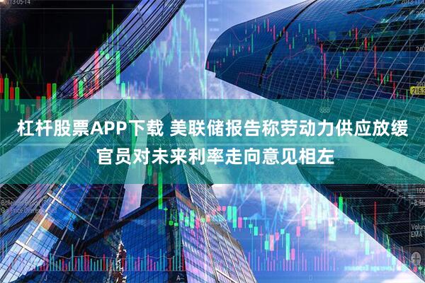 杠杆股票APP下载 美联储报告称劳动力供应放缓 官员对未来利率走向意见相左
