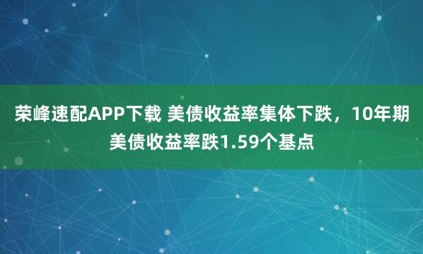 荣峰速配APP下载 美债收益率集体下跌，10年期美债收益率跌1.59个基点