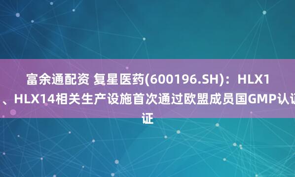 富余通配资 复星医药(600196.SH)：HLX11、HLX14相关生产设施首次通过欧盟成员国GMP认证