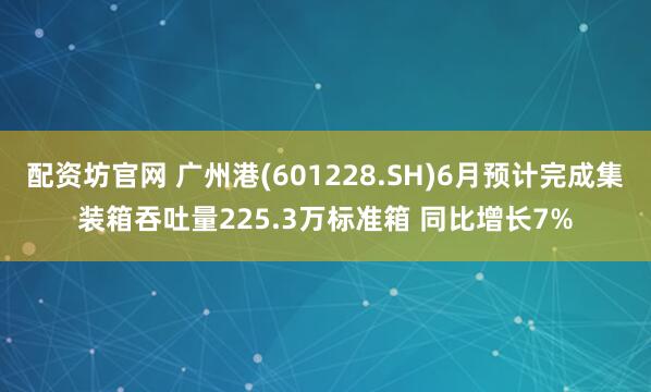 配资坊官网 广州港(601228.SH)6月预计完成集装箱吞吐量225.3万标准箱 同比增长7%