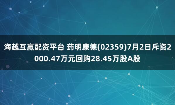海越互赢配资平台 药明康德(02359)7月2日斥资2000.47万元回购28.45万股A股