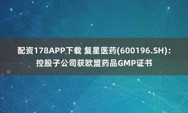 配资178APP下载 复星医药(600196.SH)：控股子公司获欧盟药品GMP证书