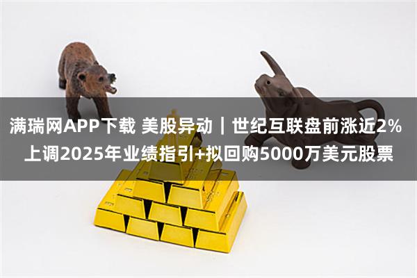 满瑞网APP下载 美股异动｜世纪互联盘前涨近2% 上调2025年业绩指引+拟回购5000万美元股票