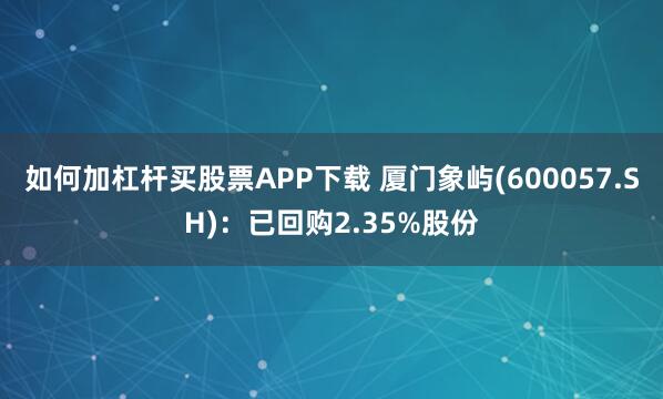 如何加杠杆买股票APP下载 厦门象屿(600057.SH)：已回购2.35%股份