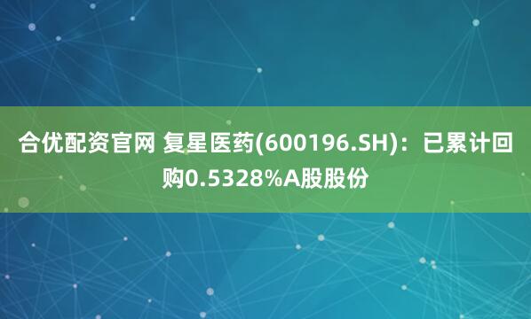 合优配资官网 复星医药(600196.SH)：已累计回购0.5328%A股股份