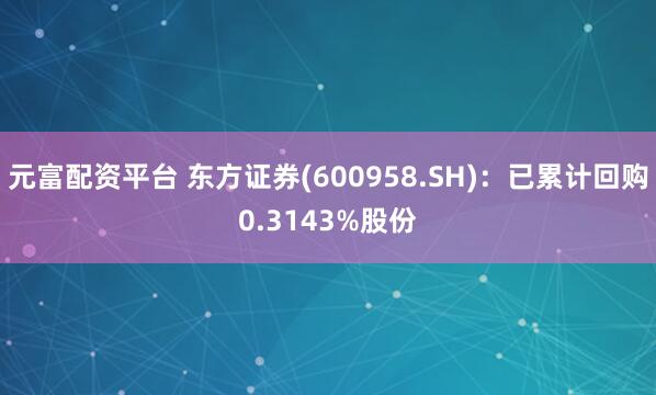 元富配资平台 东方证券(600958.SH)：已累计回购0.3143%股份