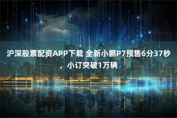 沪深股票配资APP下载 全新小鹏P7预售6分37秒，小订突破1万辆