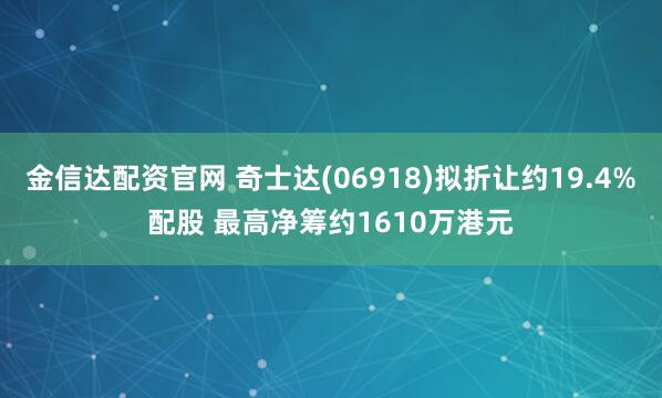 金信达配资官网 奇士达(06918)拟折让约19.4%配股 最高净筹约1610万港元