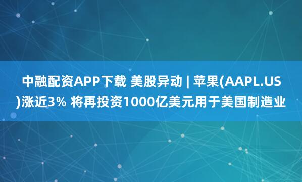 中融配资APP下载 美股异动 | 苹果(AAPL.US)涨近3% 将再投资1000亿美元用于美国制造业
