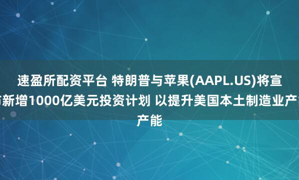 速盈所配资平台 特朗普与苹果(AAPL.US)将宣布新增1000亿美元投资计划 以提升美国本土制造业产能