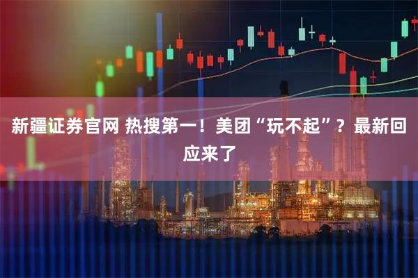 新疆证券官网 热搜第一！美团“玩不起”？最新回应来了