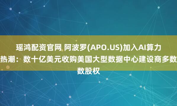 瑶鸿配资官网 阿波罗(APO.US)加入AI算力投资热潮：数十亿美元收购美国大型数据中心建设商多数股权