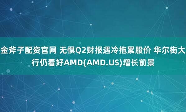 金斧子配资官网 无惧Q2财报遇冷拖累股价 华尔街大行仍看好AMD(AMD.US)增长前景
