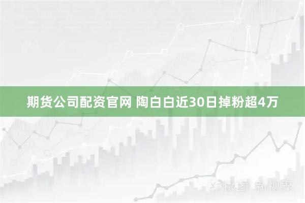 期货公司配资官网 陶白白近30日掉粉超4万