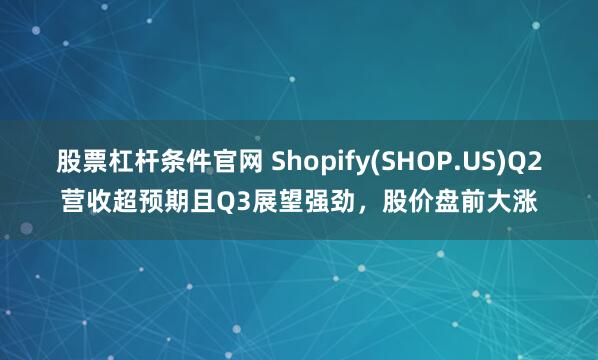 股票杠杆条件官网 Shopify(SHOP.US)Q2营收超预期且Q3展望强劲，股价盘前大涨