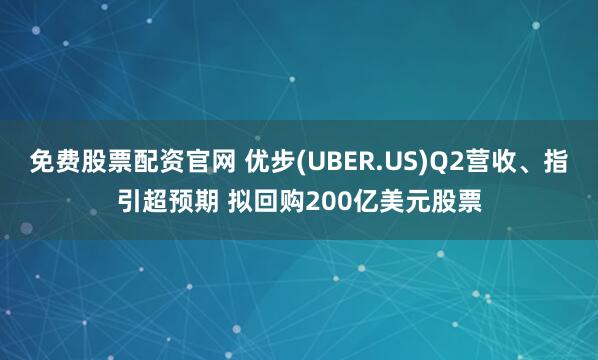 免费股票配资官网 优步(UBER.US)Q2营收、指引超预期 拟回购200亿美元股票