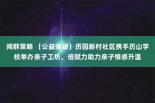 间群策略 【公益活动】历园新村社区携手历山学校举办亲子工坊，倍赋力助力亲子情感升温