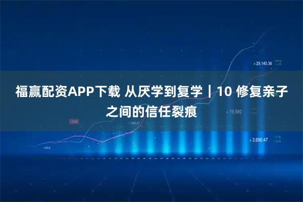 福赢配资APP下载 从厌学到复学｜10 修复亲子之间的信任裂痕