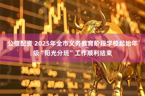 公信配资 2025年全市义务教育阶段学校起始年级“阳光分班”工作顺利结束