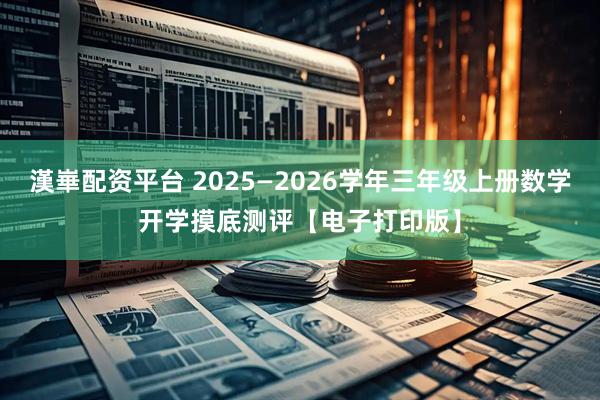 漢崋配资平台 2025—2026学年三年级上册数学开学摸底测评【电子打印版】