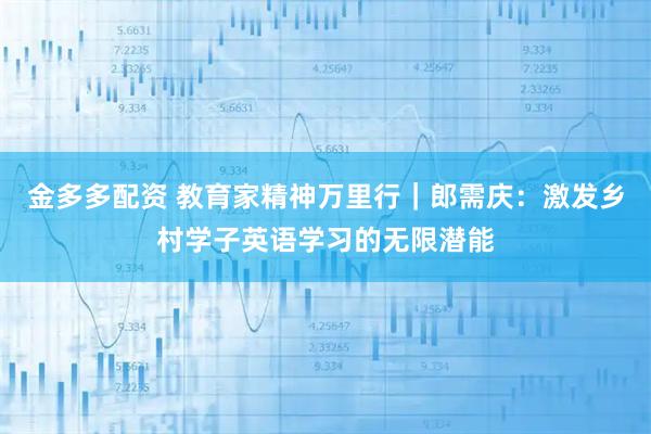 金多多配资 教育家精神万里行｜郎需庆：激发乡村学子英语学习的无限潜能