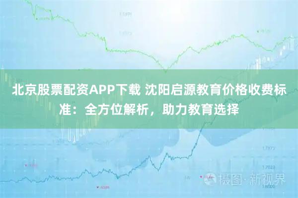 北京股票配资APP下载 沈阳启源教育价格收费标准：全方位解析，助力教育选择