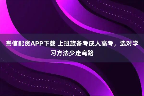 誉信配资APP下载 上班族备考成人高考，选对学习方法少走弯路