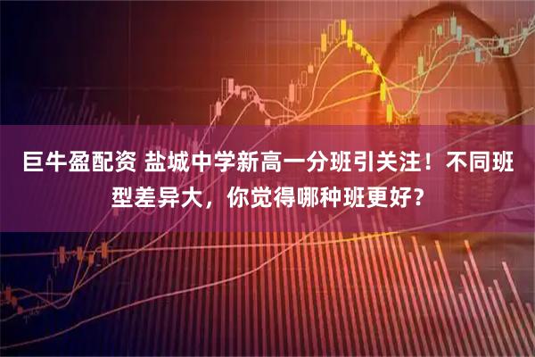 巨牛盈配资 盐城中学新高一分班引关注！不同班型差异大，你觉得哪种班更好？