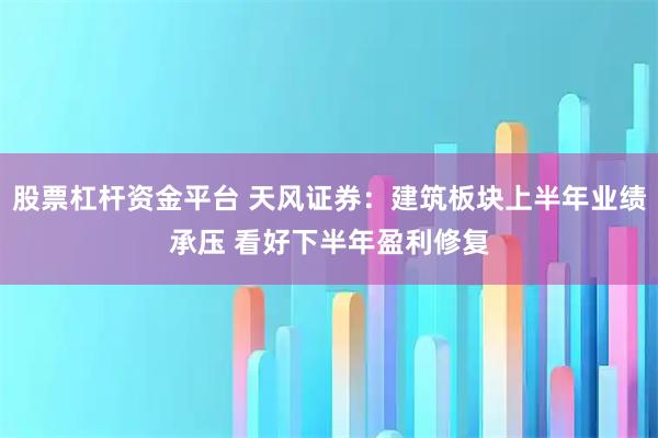 股票杠杆资金平台 天风证券：建筑板块上半年业绩承压 看好下半年盈利修复