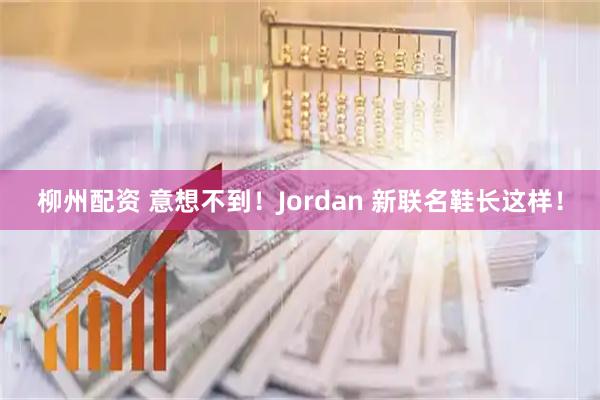 柳州配资 意想不到！Jordan 新联名鞋长这样！