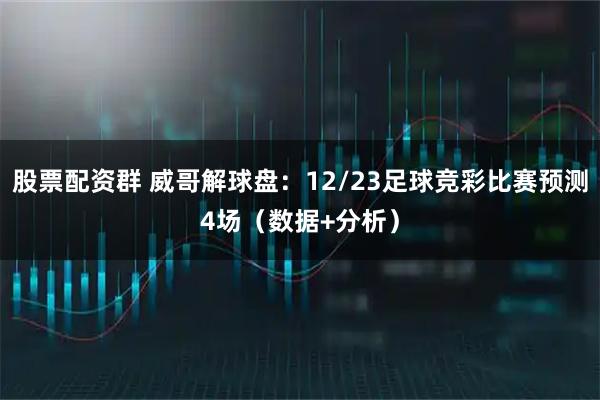 股票配资群 威哥解球盘：12/23足球竞彩比赛预测4场（数据+分析）