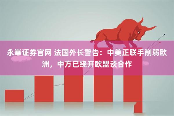 永崋证券官网 法国外长警告：中美正联手削弱欧洲，中方已绕开欧盟谈合作
