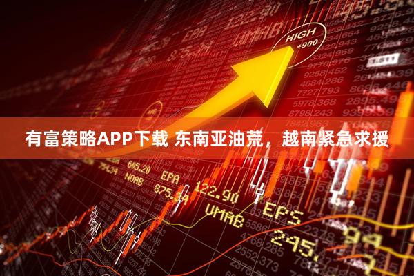 有富策略APP下载 东南亚油荒，越南紧急求援